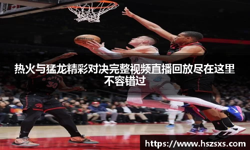 热火与猛龙精彩对决完整视频直播回放尽在这里不容错过